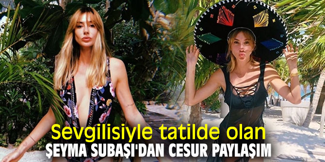 Sevgilisiyle tatilde olan Şeyma Subaşı'dan cesur paylaşım
