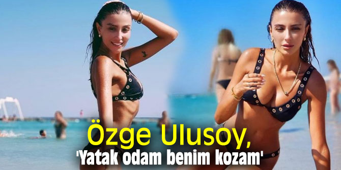 Özge Ulusoy, 'Yatak odam benim kozam'