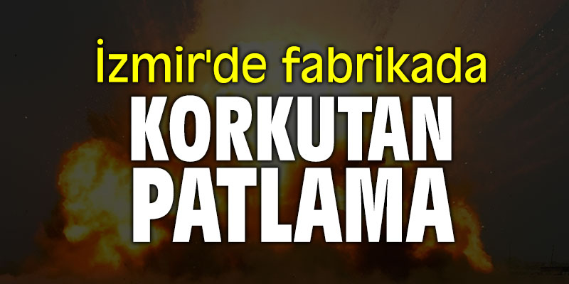 İzmir'de fabrikada korkutan patlama