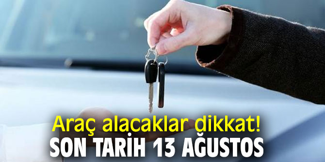 Araç alacaklar dikkat! Son tarih 13 Ağustos