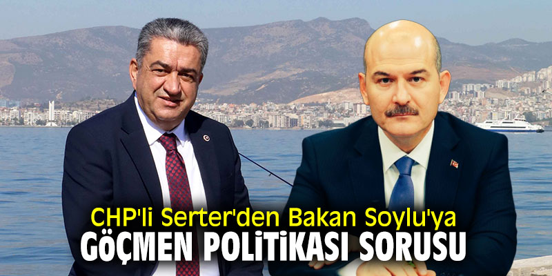 CHP'li Serter'den Bakan Soylu'ya "Göçmen Politikası" sorusu
