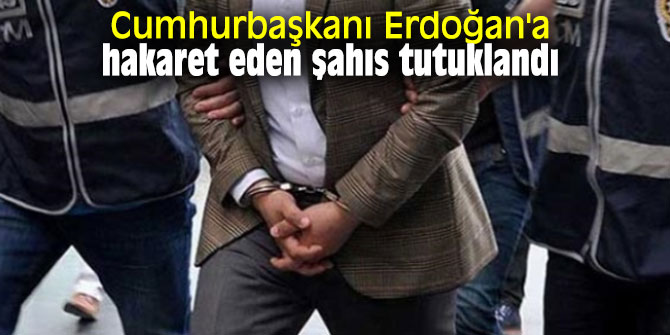 Cumhurbaşkanı Erdoğan'a hakaret eden şahıs tutuklandı
