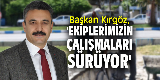 Başkan Kırgöz, 'Ekiplerimizin çalışmaları sürüyor'
