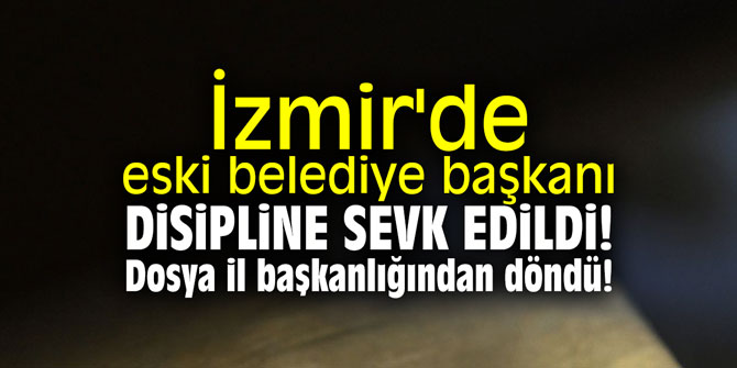 İzmir'de eski belediye başkanı disipline sevk edildi; dosya il başkanlığından döndü!