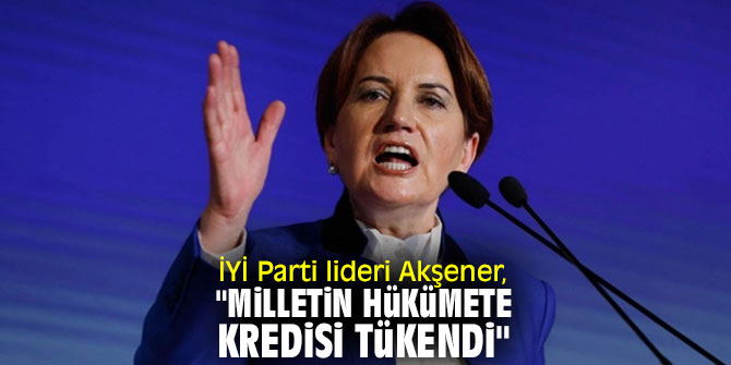 İYİ Parti lideri Akşener, "Milletin hükümete kredisi tükendi"