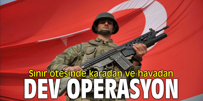 Sınır ötesinde karadan ve havadan dev operasyon yapılıyor...