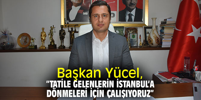 Başkan Yücel, “Tatile gelenlerin İstanbul’a dönmeleri için çalışıyoruz”