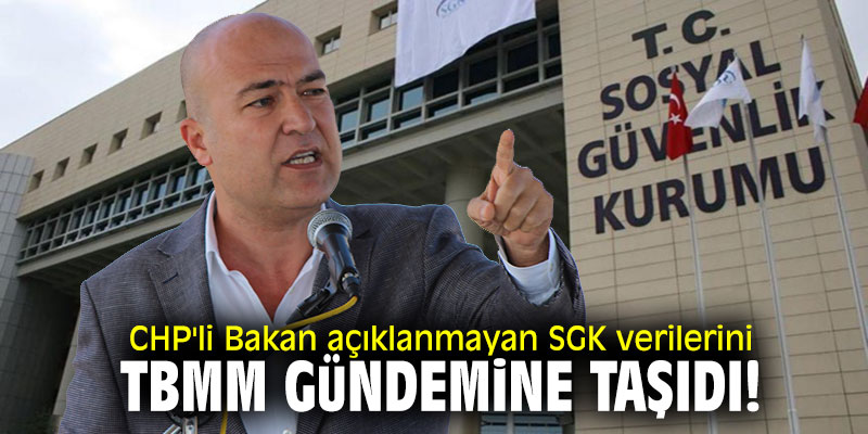 CHP'li Bakan açıklanmayan SGK verilerini TBMM gündemine taşıdı!