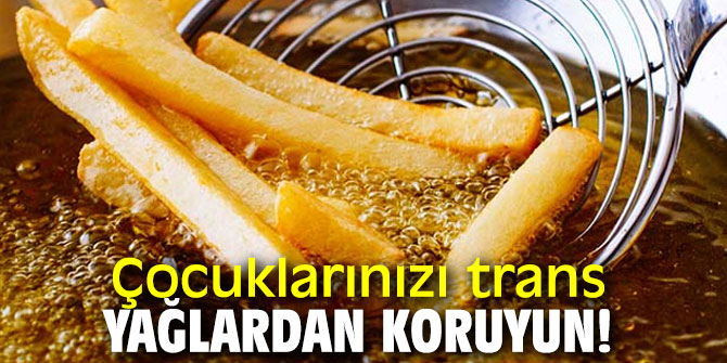 Çocuklarınızı trans yağlardan koruyun!