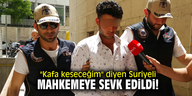 "Kafa keseceğim" diyen Suriyeli mahkemeye sevk edildi!