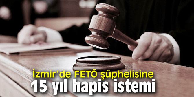 İzmir’de FETÖ şüphelisine 15 yıl hapis istemi