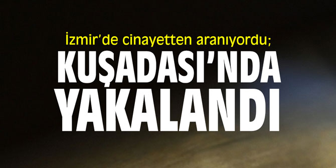 İzmir’de cinayetten aranıyordu; Kuşadası’nda yakalandı