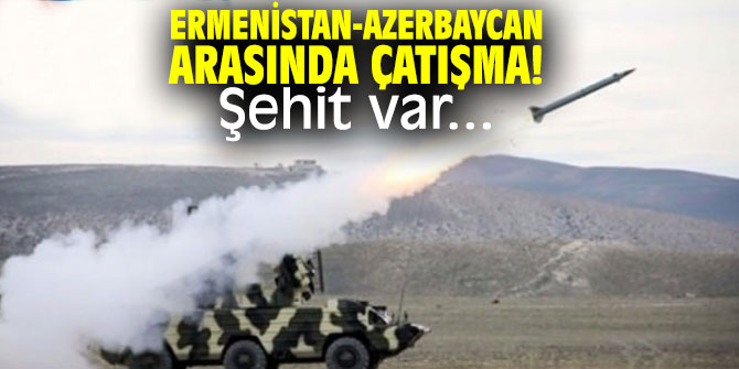 Ermenistan-Azerbaycan arasında çatışma! Şehit var