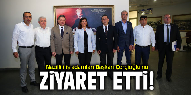 Nazillili iş adamları Başkan Çerçioğlu'nu ziyaret etti