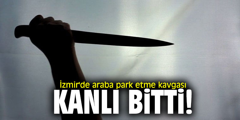İzmir'de araba park etme kavgası kanlı bitti!