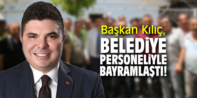 Başkan Kılıç, belediye personeliyle bayramlaştı!