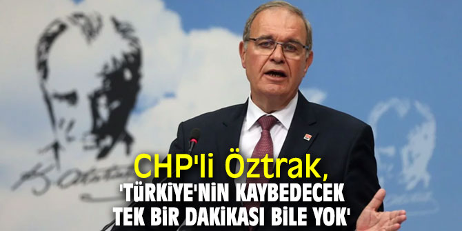 CHP'li Öztrak, 'Türkiye'nin kaybedecek tek bir dakikası bile yok'