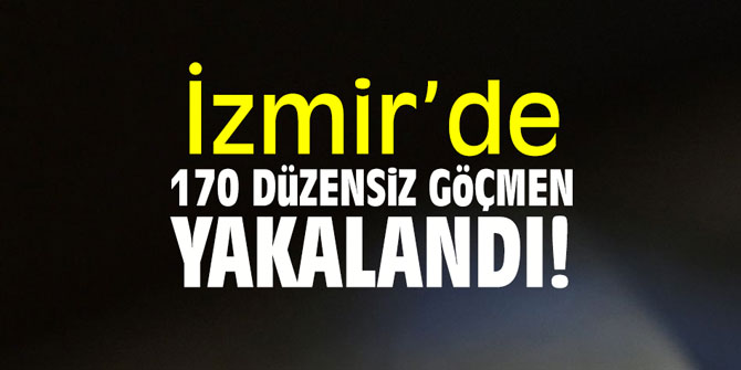 İzmir’de 170 düzensiz göçmen yakalandı