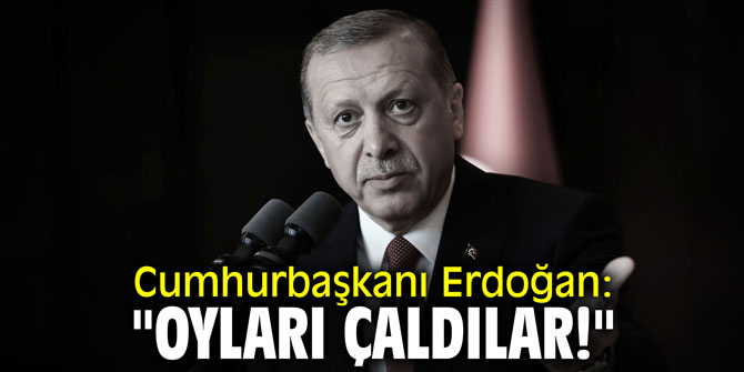 Cumhurbaşkanı Erdoğan: "Oyları çaldılar!"