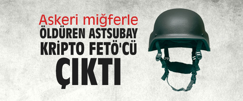 Askeri miğferle öldüren astsubay kripto FETÖ'cü çıktı