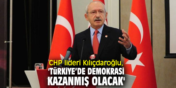 CHP lideri Kılıçdaroğlu, 'Türkiye’de demokrasi kazanmış olacak'