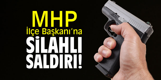 MHP'li İlçe Başkanı'na silahlı saldırı!