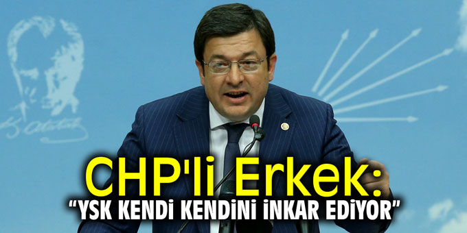 CHP'li Erkek: "YSK, kendi kendini inkar ediyor"