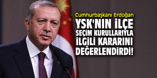 Cumhurbaşkanı Erdoğan YSK'nın ilçe seçim kurullarıyla ilgili kararını değerlendirdi!