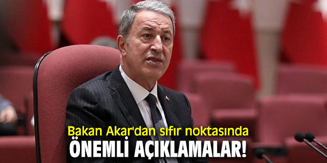 Bakan Akar'dan sıfır noktasında önemli açıklamalar!