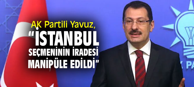 AK Partili Yavuz, “İstanbul seçmeninin iradesi manipüle edildi” 