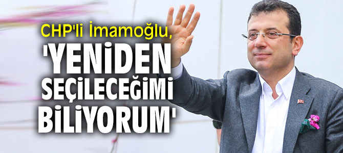 CHP'li İmamoğlu, 'Yeniden seçileceğimi biliyorum'