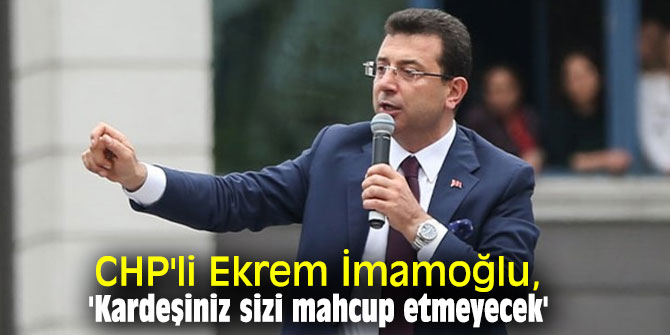 CHP'li İmamoğlu, 'Kardeşiniz sizi mahcup etmeyecek'