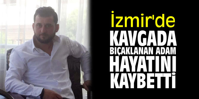 İzmir'de kavgada bıçaklanan adam hayatını kaybetti