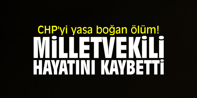 CHP'yi yasa boğan ölüm! Milletvekili hayatını kaybetti!