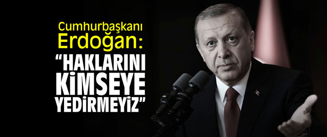 Cumhurbaşkanı Erdoğan: "Haklarını kimseye yedirmeyiz!"