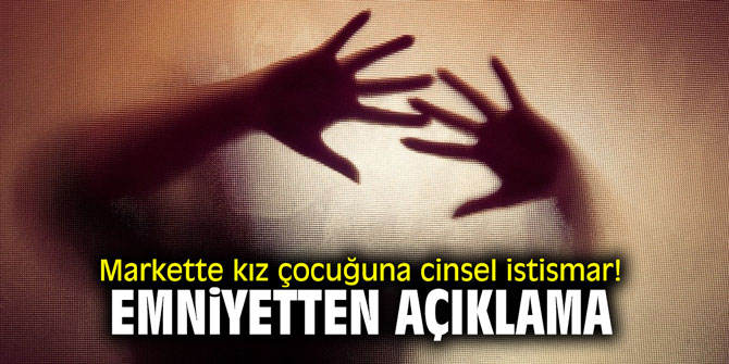 Markette kız çocuğuna cinsel istismar! Emniyet'ten açıklama!