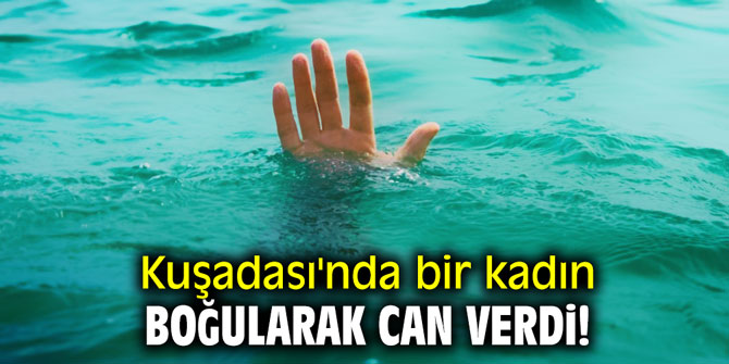 Kuşadası'nda bir kadın boğularak can verdi!