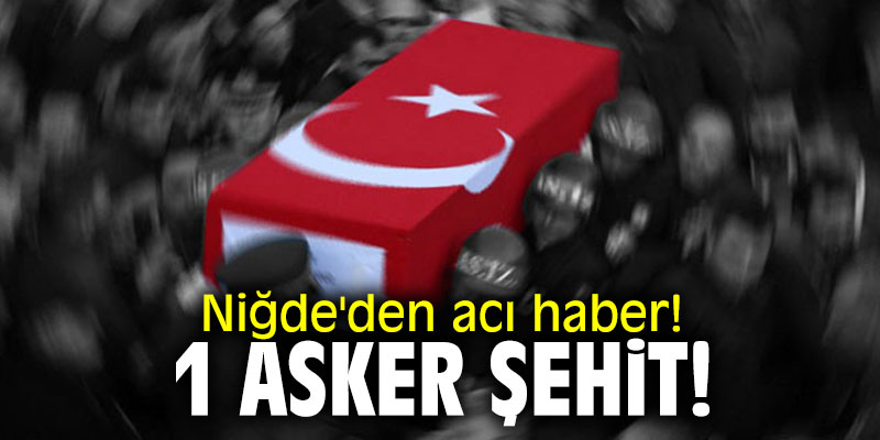 Niğde'den acı haber! 1 asker şehit!