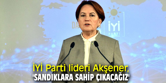 İYİ Parti lideri Akşener, 'Sandıklara sahip çıkacağız'