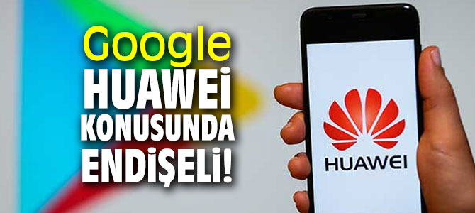 Teknoloji devi Google, Huawei konusunda endişeli!