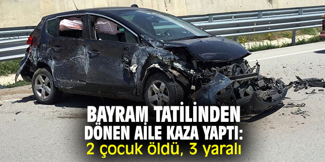 Bayram tatilinden dönen aile kaza yaptı: 2 çocuk öldü, 3 yaralı