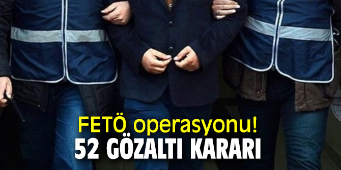 FETÖ operasyonu! 52 gözaltı kararı