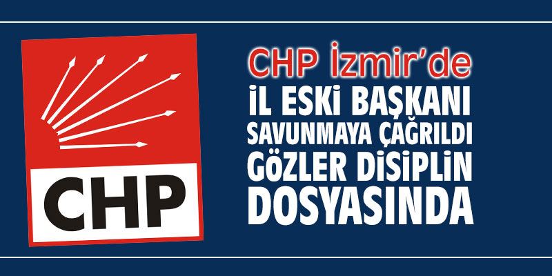 CHP İzmir'de İl eski Başkanı savunmaya çağrıldı! Gözler disiplin dosyasında!