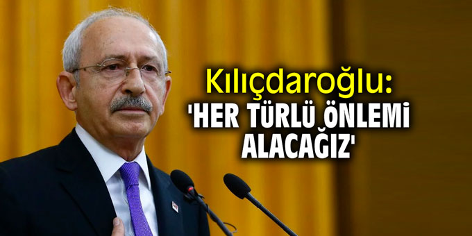 Kılıçdaroğlu: 'Her türlü önlemi alacağız'