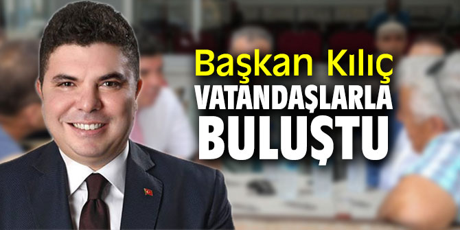 Başkan Kılıç vatandaşlarla buluştu