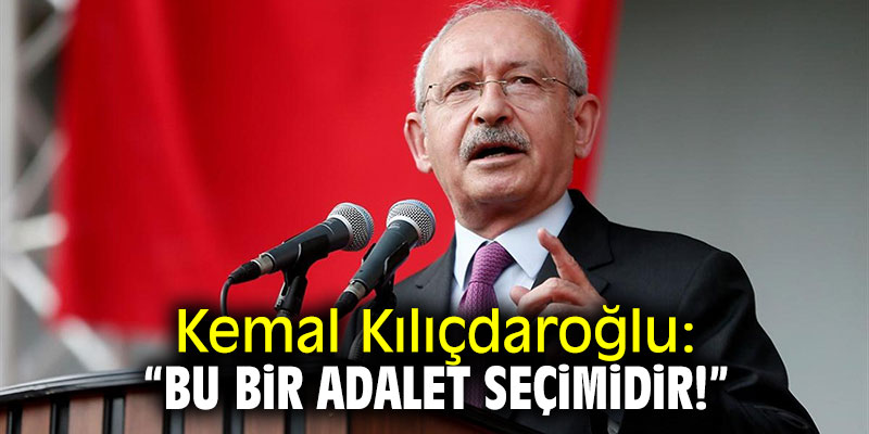 Kemal Kılıçdaroğlu: "Bu bir adalet seçimidir"