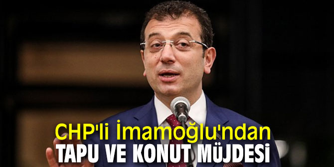 CHP'li İmamoğlu'ndan İstanbullulara tapu ve konut müjdesi
