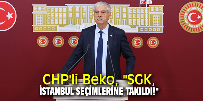 CHP'li Beko, "SGK, İstanbul seçimlerine takıldı!"