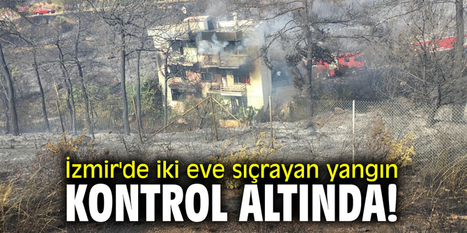 İzmir'de iki eve sıçrayan orman yangını kontrol altında!
