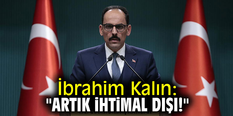 İbrahim Kalın: "Artık ihtimal dışı!"